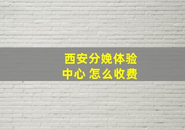 西安分娩体验中心 怎么收费